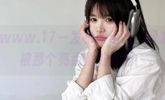 www.17一发布新动态，网友们都被那个亮点整处高潮！