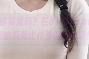 你知道吗？在51bl23.me上，免费的瓜竟比付费的还精彩！