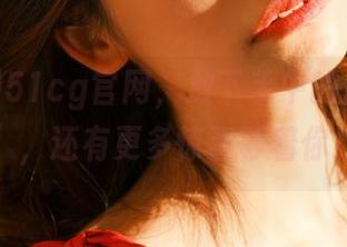 51cg官网,放下手中的隐秘“网”,还有更多惊喜等着你!