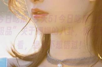 今天51今日吃瓜上传了一头“极品”关于娜娜的八卦，快去下载看看，绝对不想错过！