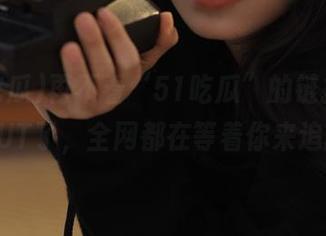 再不看“51吃瓜”的链接,你就OUT了,全网都在等着你来追剧。