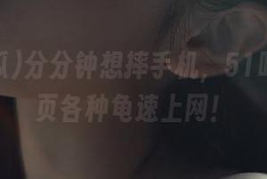 分分钟想摔手机，51吃瓜的网页各种龟速上网！