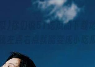 你们说51吃瓜的下载地址,是不是我左点右点就能变成小吃瓜手?