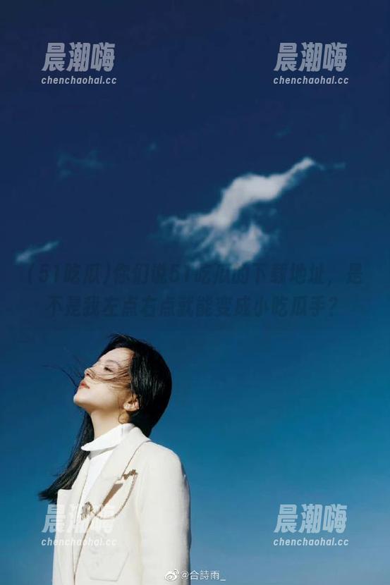51吃瓜 你们说51吃瓜的下载地址,是不是我左点右点就能变成小吃瓜手?