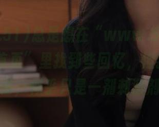 总是想在“www.51cg.1fan”“首页”里找到些回忆,但我以为的温情,似乎只是一剂刺激剂。