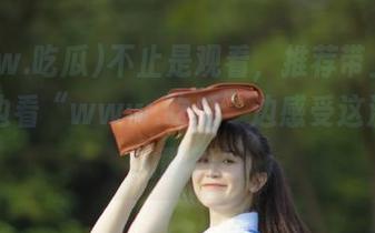 不止是观看,推荐带上爆米花,边看“www.吃瓜”边感受这波浓厚的酸爽!