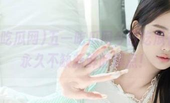 五一吃瓜网今日吃瓜在线,永久不缺新鲜的爆点!