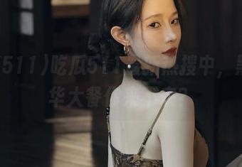 吃瓜511最新热搜中，黑料豪华大餐你来不来？