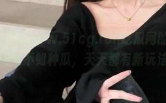 www.51cg.fun吃瓜网的视频,种草不如种瓜,天天都有新玩法!