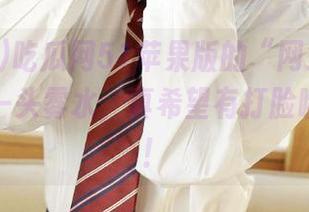 吃瓜网51苹果版的“网址”实在是让人一头雾水,真希望有打脸瞬间盘点!