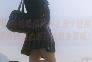 在线吃瓜网不止是个链接,这还是我追剧心脏狂跳的来源呢!