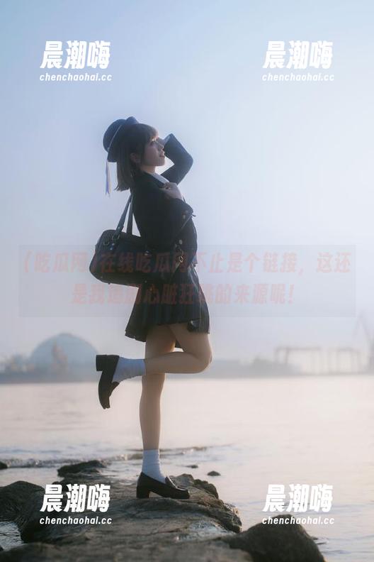 吃瓜网 在线吃瓜网不止是个链接,这还是我追剧心脏狂跳的来源呢!