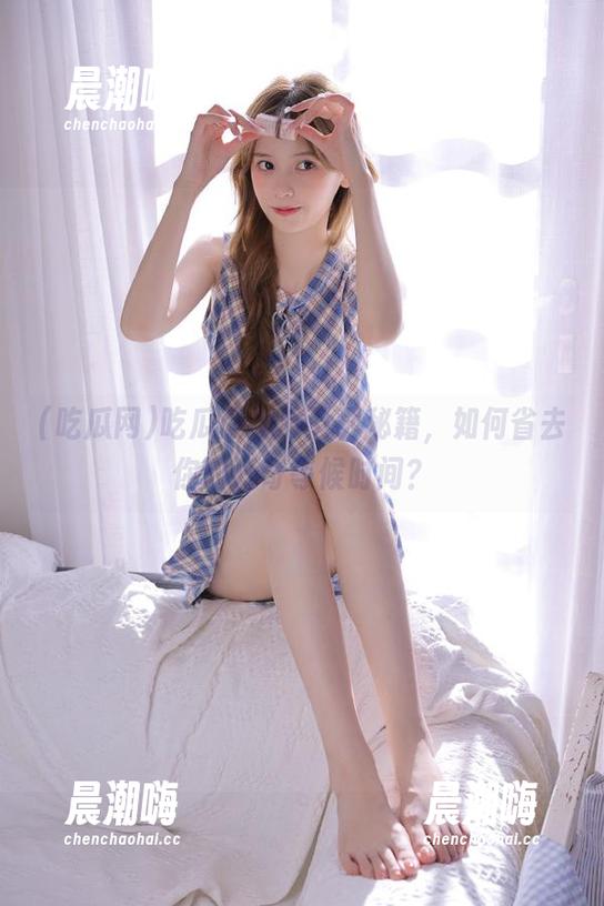 吃瓜网视频下载秘籍，如何省去你的好奇等候时间？