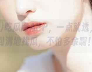 吃瓜网APP,一点就透,资源多到满地找瓜,不怕多余啊!
