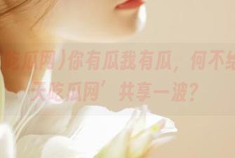 你有瓜我有瓜,何不给‘天天吃瓜网’共享一波?