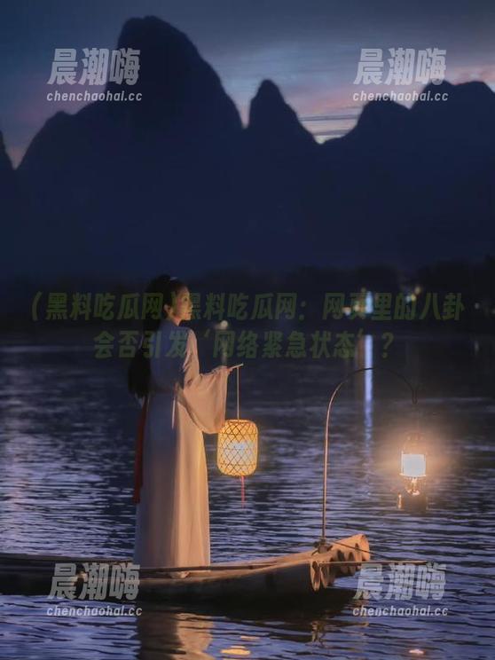 黑料吃瓜网 黑料吃瓜网:网页里的八卦会否引发‘网络紧急状态’?