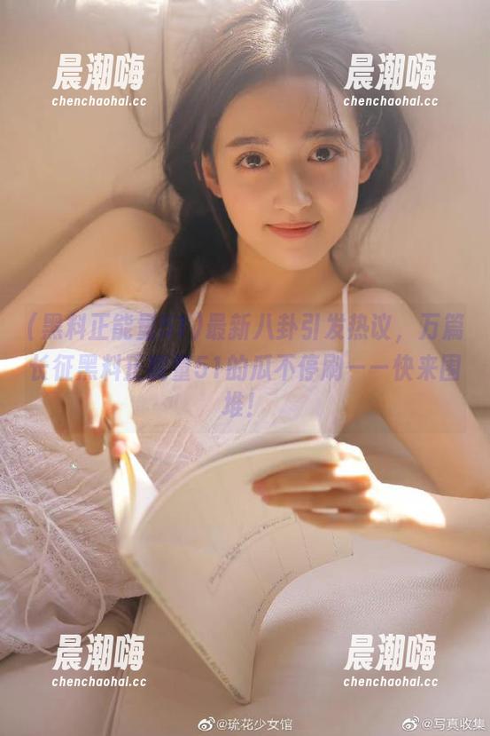 黑料正能量51 最新八卦引发热议,万篇长征黑料正能量51的瓜不停刷——快来围堆!