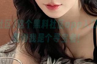 这个黑料社区app入口，让我觉得我是个寻宝者！