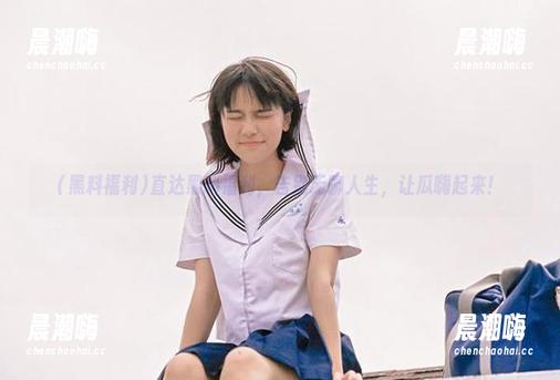 黑料福利 直达黑料福利,告别无聊人生,让瓜嗨起来!