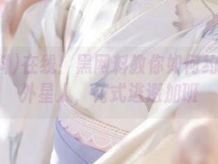在线!黑网料教你如何约会太空外星人,花式逃避加班